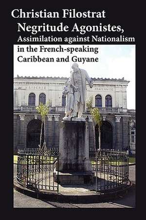 Negritude Agonistes, Assimilation Against Nationalism in the French-Speaking Caribbean and Guyane: Isaac Hopper's Tales of Oppression 1780-1843 (Second Edition) de Christian Filostrat