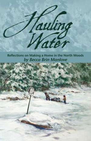 Hauling Water: Reflections on Making a Home in the North Woods de Becca Brin Manlove