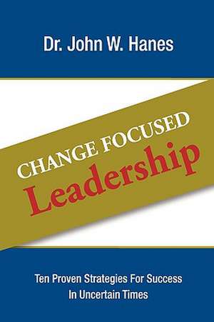 Change Focused Leadership: Ten Proven Strategies for Success in Uncertain Times de John W. Hanes