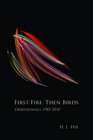 First Fire, Then Birds: Obsessionals 1985-2010 de H. L. Hix