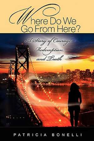 Where Do We Go from Here? a Story of Courage, Redemption, and Truth de Patricia Bonelli