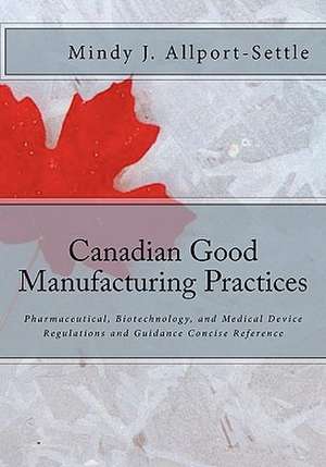 Canadian Good Manufacturing Practices: Pharmaceutical, Biotechnology, and Medical Device Regulations and Guidance Concise Reference de Mindy J. Allport-Settle