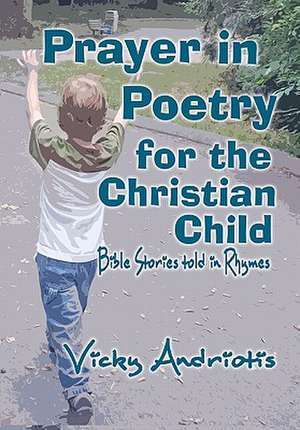 Prayer in Poetry for the Christian Child: Bible Stories Told in Rhymes de Vicky Andriotis