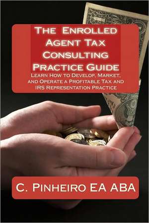 The Enrolled Agent Tax Consulting Practice Guide: Learn How to Develop, Market, and Operate a Profitable Tax and IRS Representation Practice de C. Pinheiro Ea Aba