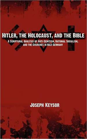 Hitler, the Holocaust, and the Bible: A Scriptural Analysis of Anti-Semitism, National Socialism, and the Churches in Nazi Germany de Joseph Keysor