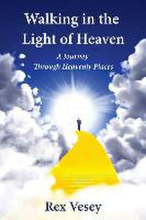 Walking in the Light of Heaven: A Journey Through Heavenly Places de Rex Vesey