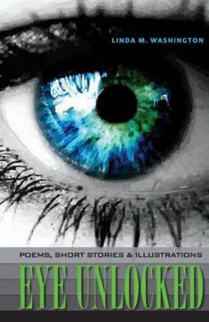 Eye Unlocked: Poems, Short Stories and Illustrations de Linda M. Washington