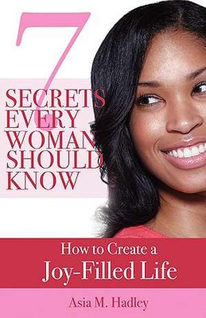 7 Secrets Every Woman Should Know: How to Create a Joy-Filled Life de Asia Hadley