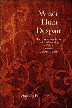 Wiser Than Despair: The Evolution of Ideas in the Relationship of Music and the Christian Church de Quentin Faulkner