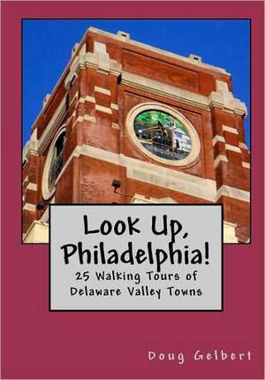 Look Up, Philadelphia!: 25 Walking Tours of Delaware Valley Towns de Doug Gelbert