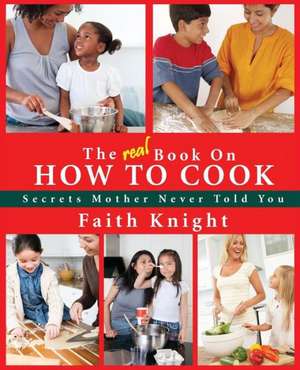 The Real Book on How to Cook: Secrets Mother Never Told You de Faith Knight