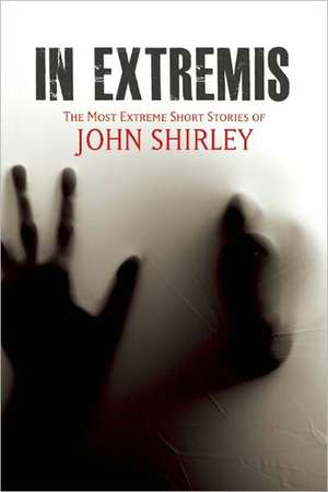 In Extremis: The Most Extreme Short Stories of John Shirley de John Shirley