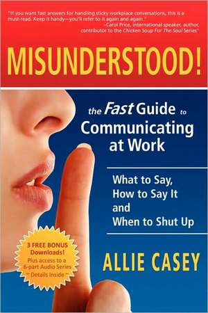 Misunderstood!: The Fast Guide to Communicating at Work--What to Say, How to Say It and When to Shut Up de Allie Casey