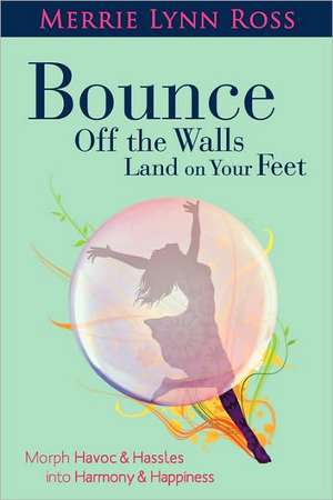 Bounce Off the Walls Land on Your Feet: How to Morph Havoc and Hassles Into Harmony and Happiness de Merrie Lynn Ross