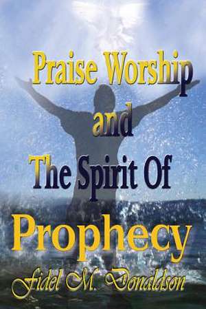 Praise Worship and the Spirit of Prophecy de Fidel M. Donaldson