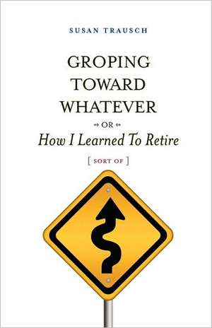 Groping Toward Whatever or How I Learned to Retire, Sort of de Susan R. Trausch