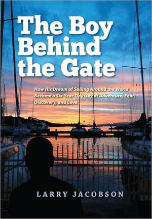 The Boy Behind the Gate: How His Dream of Sailing Around the World Became a Six-Year Odyssey of Adventure, Fear, Discovery and Love de Larry Jacobson