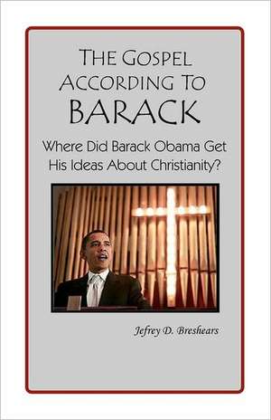 The Gospel According to Barack: Where Did Barack Obama Get His Ideas about Christianity? de Jefrey D. Breshears