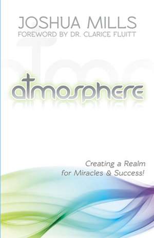 Atmosphere: Creating a Realm for Miracles & Success de Joshua Mills