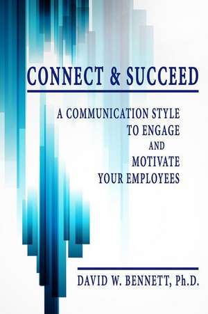 Connect & Succeed: A Communication Style to Engage and Motivate Your Employees de David W. Bennett