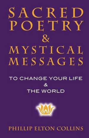 Sacred Poetry & Mystical Messages: To Change Your Life & the World de Phillip Elton Collins