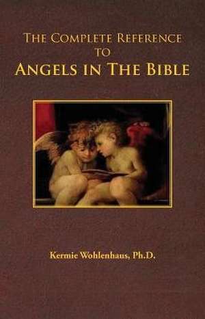 The Complete Reference to Angels in the Bible de Kermie Wohlenhaus