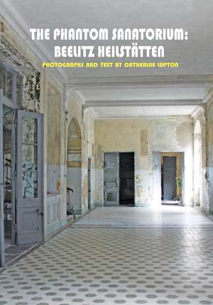 The Phantom Sanatorium: Beelitz Heilstätten de Catherine Lupton