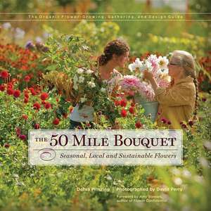 The 50 Mile Bouquet: Seasonal, Local and Sustainable Flowers de Debra Prinzing