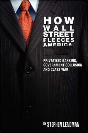 How Wall Street Fleeces America: Privatized Banking, Government Collusion and Class War de Stephen Lendman