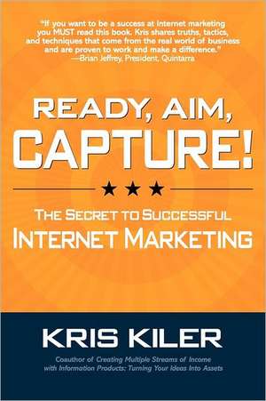 Ready, Aim, Capture! the Secret to Successful Internet Marketing: And 35 Other Obscure Business-Boosting Observations de Kris Kiler