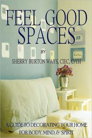 Feel-Good Spaces: A Guide to Decorating Your Home for Body, Mind, and Spirit de Sherry Burton Ways