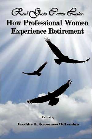 Real Gusto Comes Later: How Professional Women Experience Retirement de Freddie Groomes-McLendon