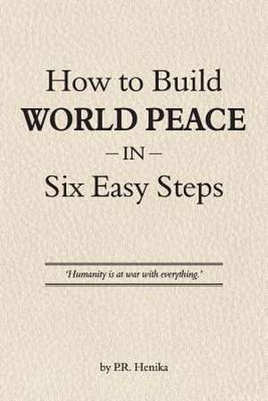 How to Build World Peace in Six Easy Steps de P. R. Henika