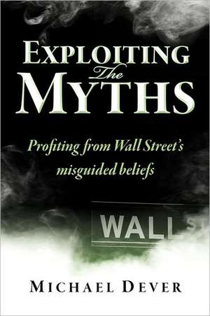 Exploiting the Myths: Profiting from Wall Street's Misguided Beliefs de Michael Dever