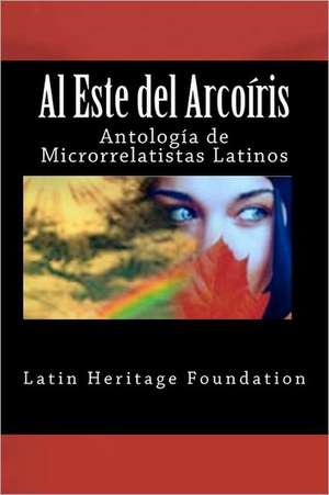 Al Este del Arco Iris: Antologia de Microrrelatistas Latinos de Latin Heritage Foundation