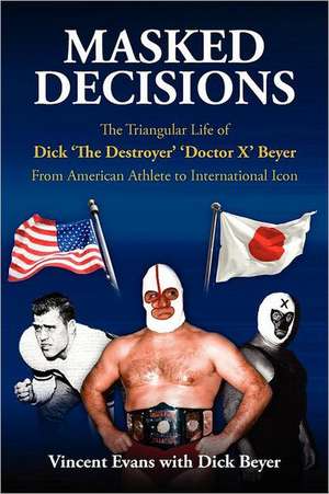 Masked Decisions: The Triangular Life of Dick 'The Destroyer' 'Doctor X' Beyer; From American Athlete to International Icon de Vincent Evans