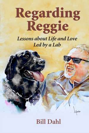 Regarding Reggie: Lessons about Life and Love Led by a Lab de Bill Dahl