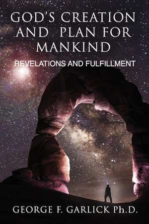 God's Creation and Plan for Mankind: Revelations and Fulfillment de George F. Garlick