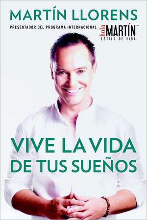 Vive la Vida de Tus Suenos: Tu Guia al Exito y la Felicidad = Live the Life of Your Dreams de Martin Llorens