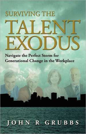 Surviving the Talent Exodus: Navigate the Perfect Storm for Generational Change in the Workplace de John Grubbs