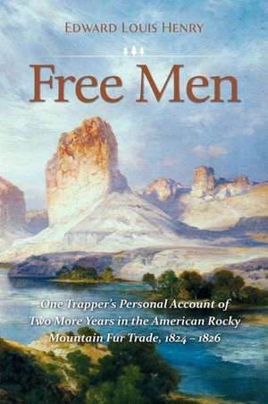 Free Men: One Trapper's Personal Account of Two More Years in the American Rocky Mountain Fur Trade 1824-1826 de Edward Louis Henry