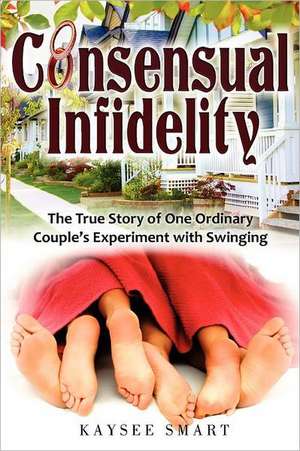 Consensual Infidelity: The True Story of One Ordinary Couple's Experiment with Swinging de Kaysee Smart