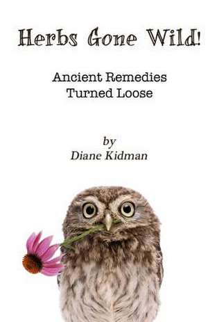 Herbs Gone Wild! Ancient Remedies Turned Loose de Diane Kidman