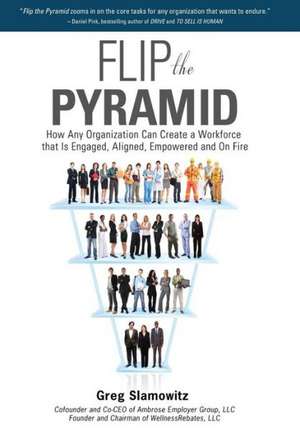 Flip the Pyramid: How Any Organization Can Create a Workforce That Is Engaged, Aligned, Empowered and on Fire de Greg Slamowitz