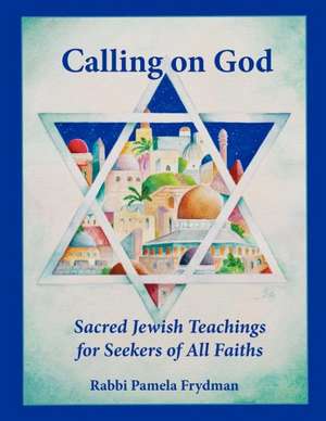 Calling on God: Sacred Jewish Teachings for Seekers of All Faiths de Pamela Frydman