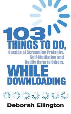 103 Things to Do, Outside of Screaming Profanity, Self-Mutilation and Bodily Harm to Others, While Downloading de Deborah Ellington