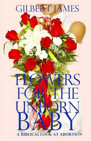 Flowers for the Unborn Baby: A Biblical Look at Abortion de Gilbert James