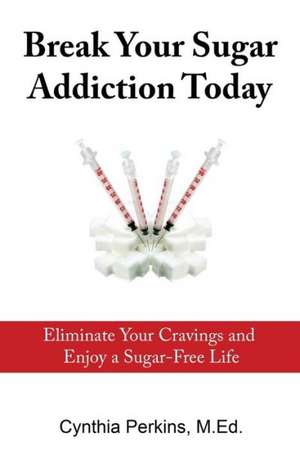 Break Your Sugar Addiction Today: Eliminate Cravings and Enjoy a Sugar-Free Life de Cynthia a. Perkins