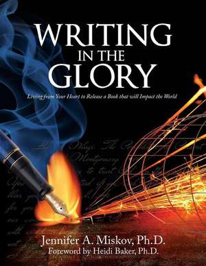 Writing in the Glory: Living from Your Heart to Release a Book That Will Impact the World de Dr Jennifer a. Miskov