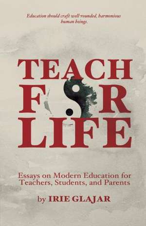 Teach for Life: Essays on Modern Education for Teachers, Students, and Parents de MR Irie Glajar